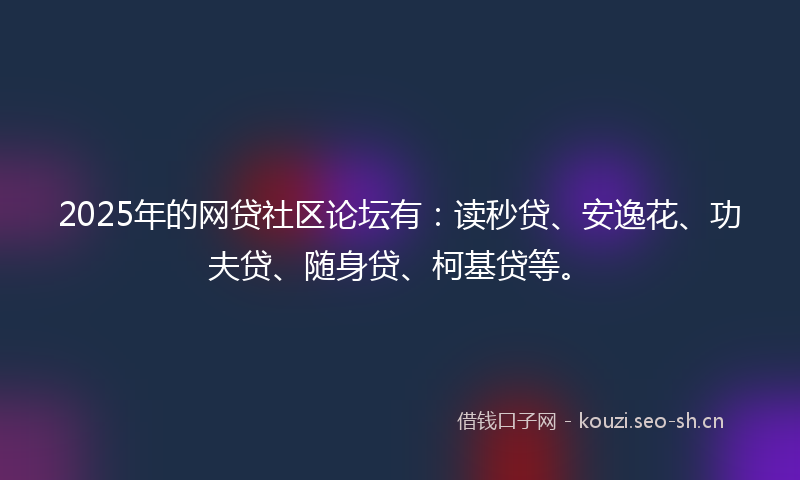 2025年的网贷社区论坛有：读秒贷、安逸花、功夫贷、随身贷、柯基贷等。