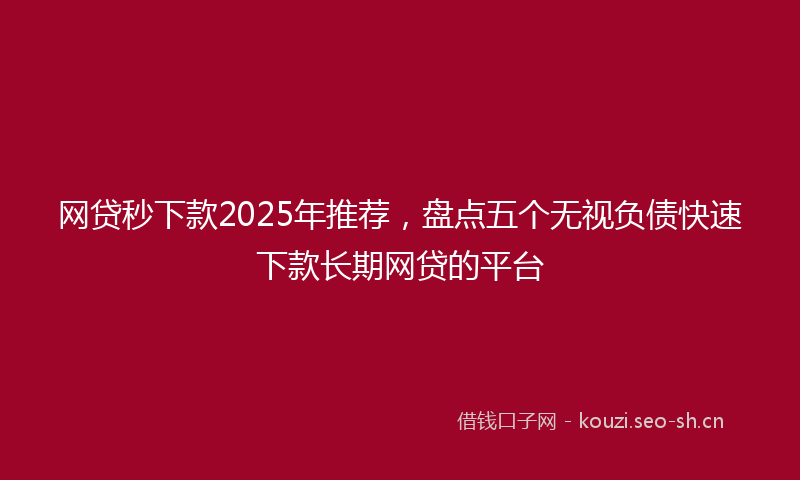 网贷秒下款2025年推荐，盘点五个无视负债快速下款长期网贷的平台