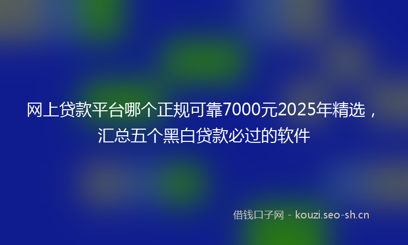 网上贷款平台哪个正规可靠7000元2025年精选，汇总五个黑白贷款必过的软件