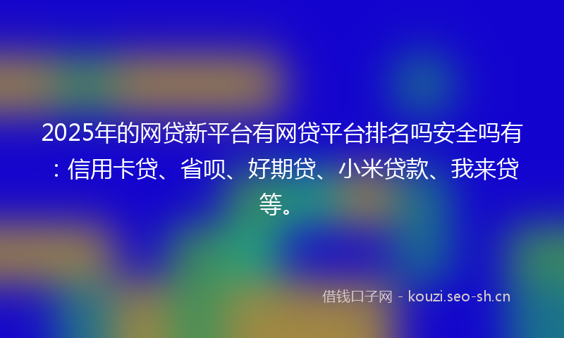 2025年的网贷新平台有网贷平台排名吗安全吗有：信用卡贷、省呗、好期贷、小米贷款、我来贷等。