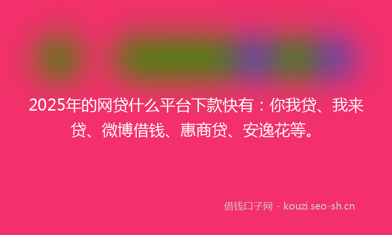 2025年的网贷什么平台下款快有：你我贷、我来贷、微博借钱、惠商贷、安逸花等。