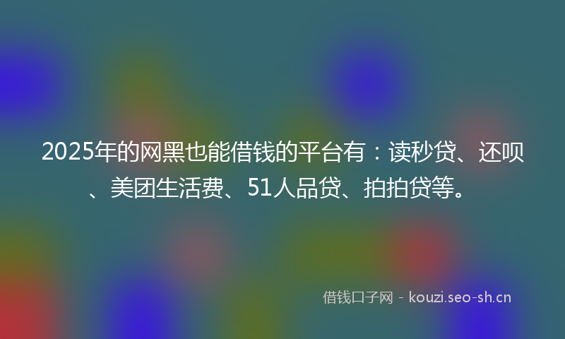 2025年的网黑也能借钱的平台有：读秒贷、还呗、美团生活费、51人品贷、拍拍贷等。