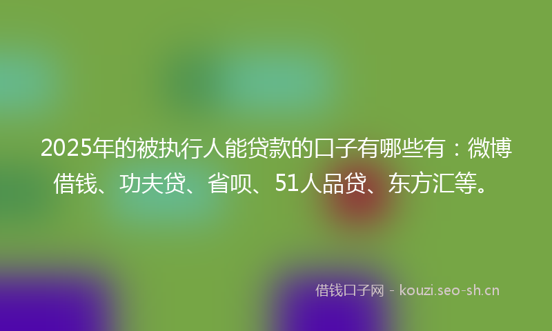 2025年的被执行人能贷款的口子有哪些有：微博借钱、功夫贷、省呗、51人品贷、东方汇等。