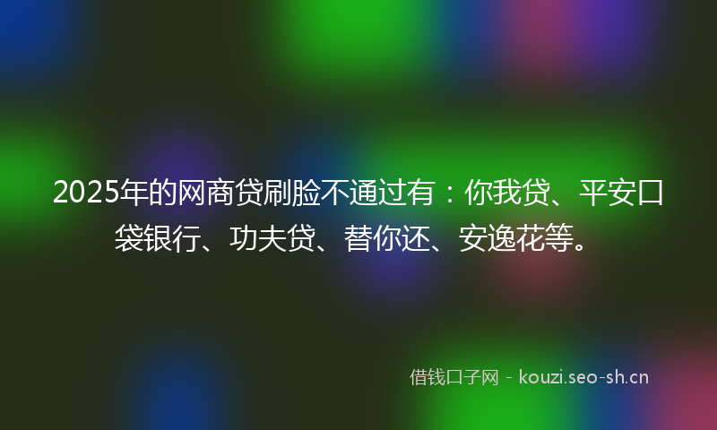 2025年的网商贷刷脸不通过有：你我贷、平安口袋银行、功夫贷、替你还、安逸花等。