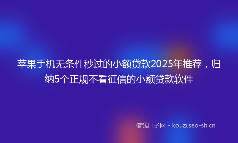 苹果手机无条件秒过的小额贷款2025年推荐，归纳5个正规不看征信的小额贷款软件