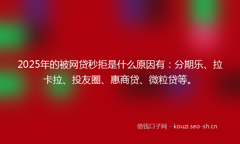 2025年的被网贷秒拒是什么原因有：分期乐、拉卡拉、投友圈、惠商贷、微粒贷等。