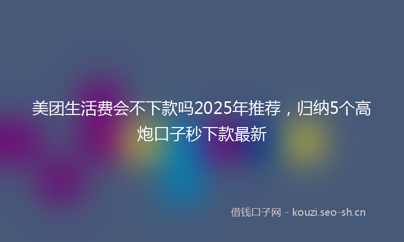 美团生活费会不下款吗2025年推荐，归纳5个高炮口子秒下款最新