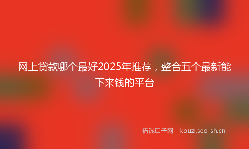 网上贷款哪个最好2025年推荐，整合五个最新能下来钱的平台