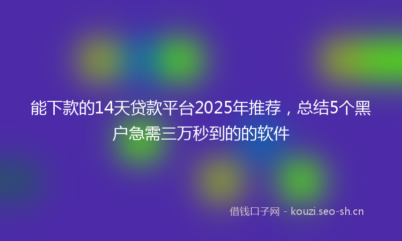 能下款的14天贷款平台2025年推荐，总结5个黑户急需三万秒到的的软件