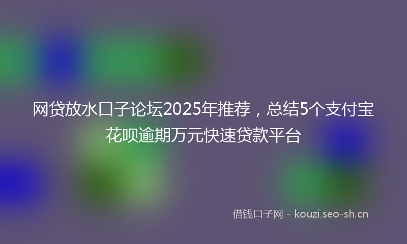 网贷放水口子论坛2025年推荐，总结5个支付宝花呗逾期万元快速贷款平台
