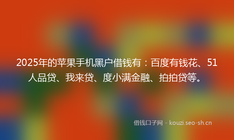 2025年的苹果手机黑户借钱有：百度有钱花、51人品贷、我来贷、度小满金融、拍拍贷等。