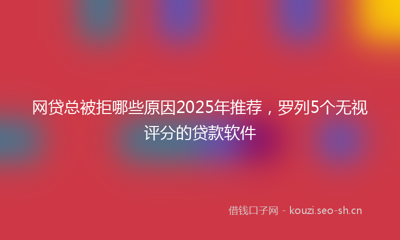 网贷总被拒哪些原因2025年推荐，罗列5个无视评分的贷款软件