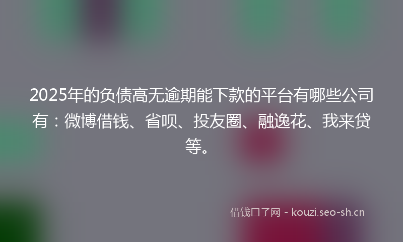 2025年的负债高无逾期能下款的平台有哪些公司有：微博借钱、省呗、投友圈、融逸花、我来贷等。
