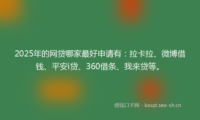 2025年的网贷哪家最好申请有：拉卡拉、微博借钱、平安i贷、360借条、我来贷等。
