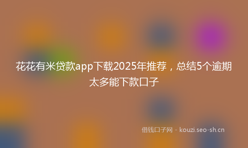 花花有米贷款app下载2025年推荐，总结5个逾期太多能下款口子