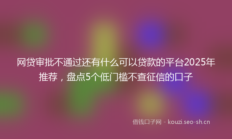 网贷审批不通过还有什么可以贷款的平台2025年推荐，盘点5个低门槛不查征信的口子