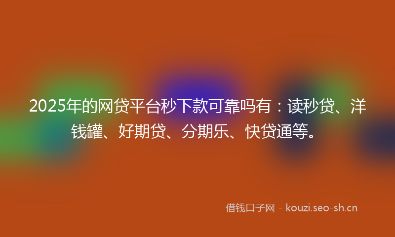 2025年的网贷平台秒下款可靠吗有：读秒贷、洋钱罐、好期贷、分期乐、快贷通等。