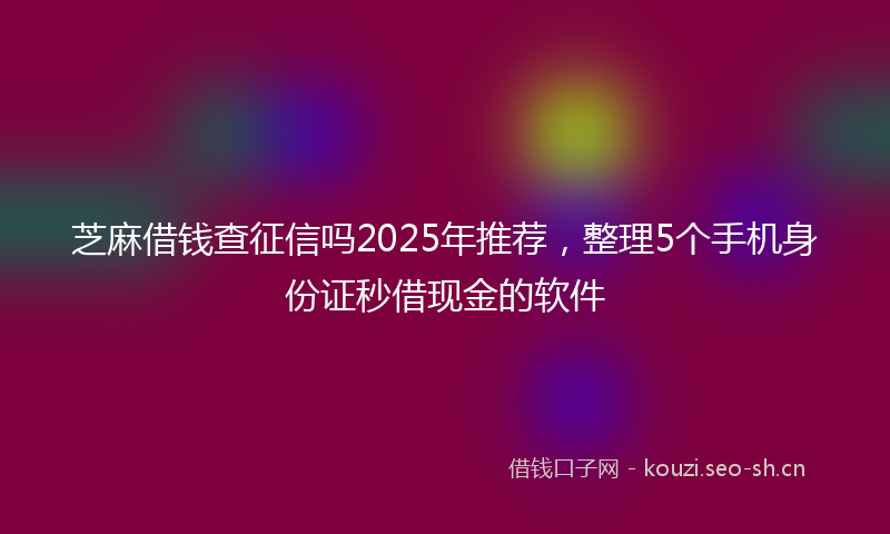 芝麻借钱查征信吗2025年推荐，整理5个手机身份证秒借现金的软件