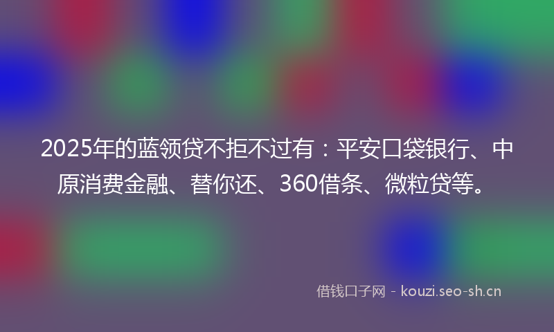 2025年的蓝领贷不拒不过有：平安口袋银行、中原消费金融、替你还、360借条、微粒贷等。