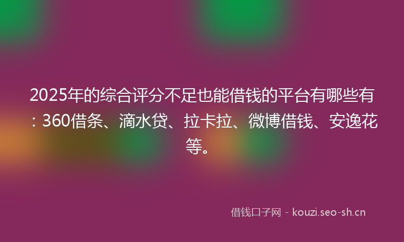 2025年的综合评分不足也能借钱的平台有哪些有：360借条、滴水贷、拉卡拉、微博借钱、安逸花等。