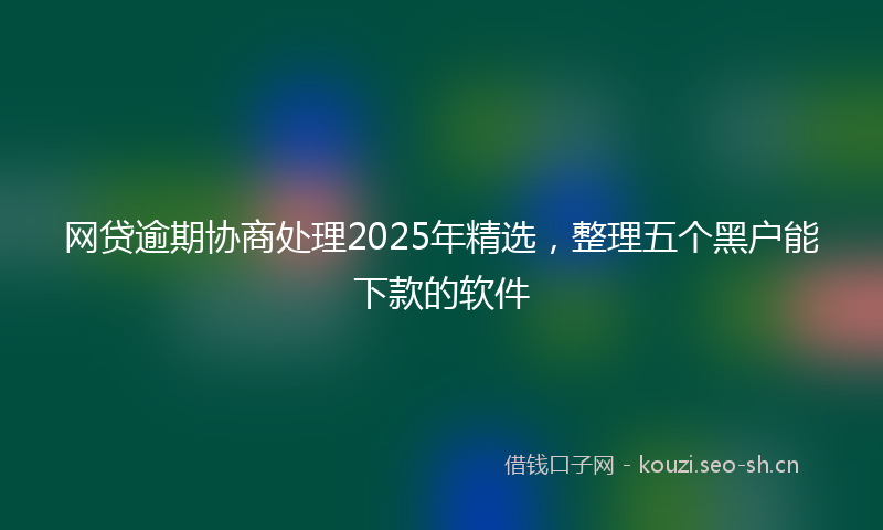 网贷逾期协商处理2025年精选，整理五个黑户能下款的软件