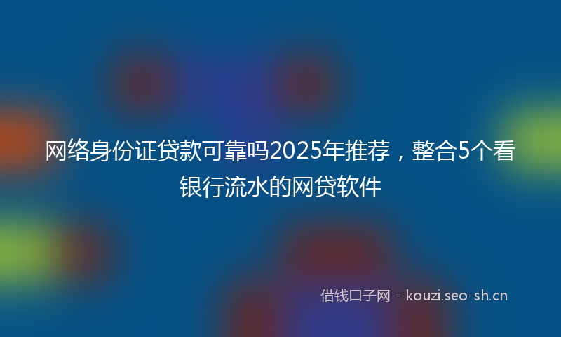 网络身份证贷款可靠吗2025年推荐，整合5个看银行流水的网贷软件