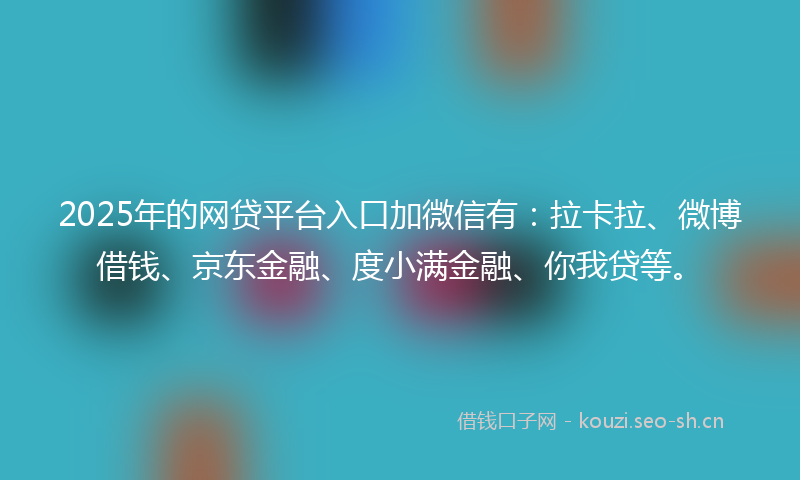 2025年的网贷平台入口加微信有：拉卡拉、微博借钱、京东金融、度小满金融、你我贷等。