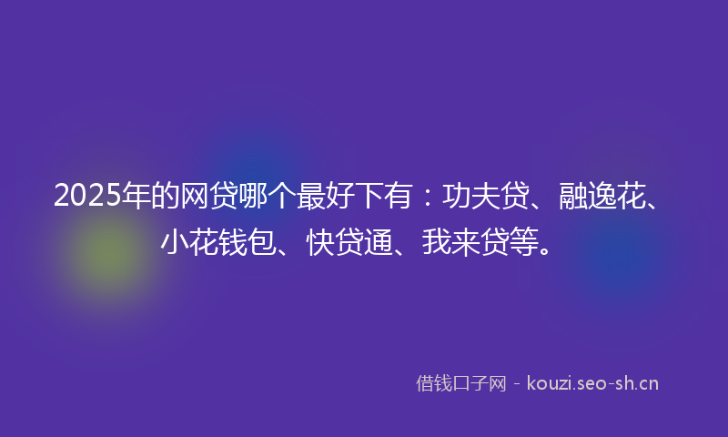 2025年的网贷哪个最好下有：功夫贷、融逸花、小花钱包、快贷通、我来贷等。