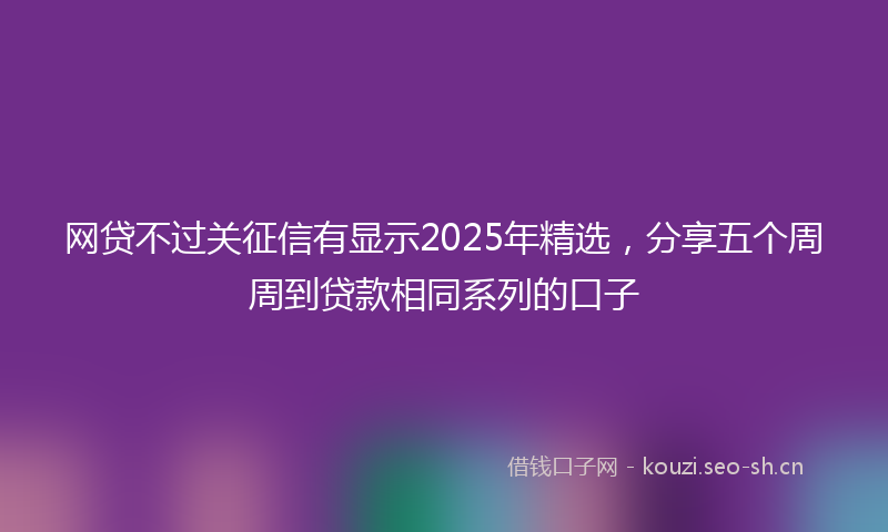 网贷不过关征信有显示2025年精选，分享五个周周到贷款相同系列的口子