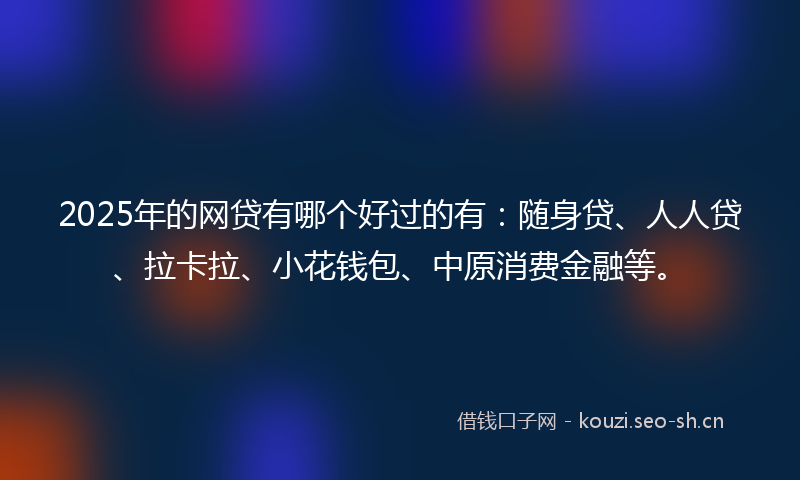 2025年的网贷有哪个好过的有：随身贷、人人贷、拉卡拉、小花钱包、中原消费金融等。