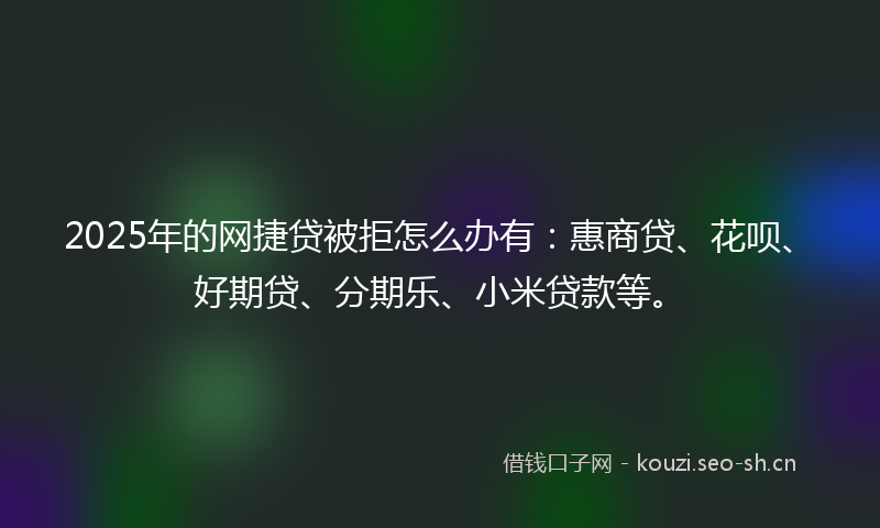 2025年的网捷贷被拒怎么办有：惠商贷、花呗、好期贷、分期乐、小米贷款等。