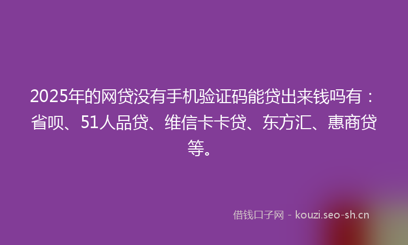 2025年的网贷没有手机验证码能贷出来钱吗有：省呗、51人品贷、维信卡卡贷、东方汇、惠商贷等。