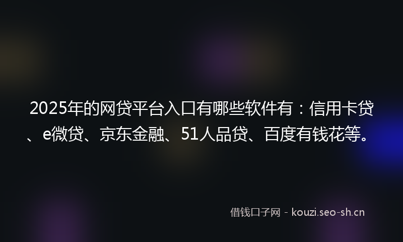 2025年的网贷平台入口有哪些软件有：信用卡贷、e微贷、京东金融、51人品贷、百度有钱花等。
