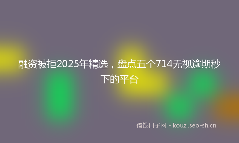 融资被拒2025年精选，盘点五个714无视逾期秒下的平台