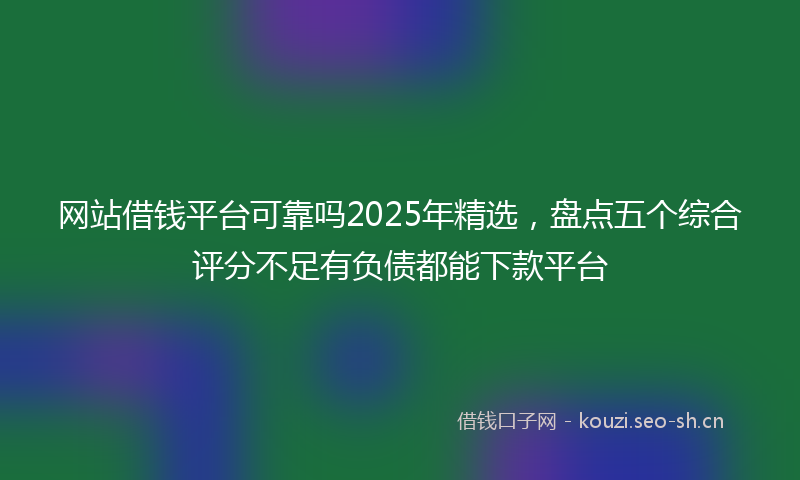 网站借钱平台可靠吗2025年精选，盘点五个综合评分不足有负债都能下款平台