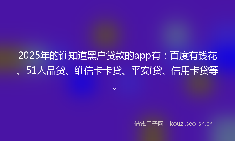 2025年的谁知道黑户贷款的app有：百度有钱花、51人品贷、维信卡卡贷、平安i贷、信用卡贷等。