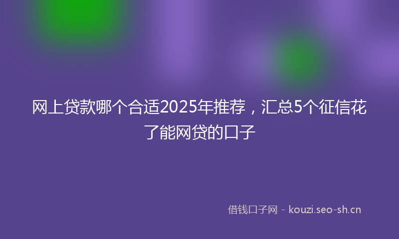 网上贷款哪个合适2025年推荐，汇总5个征信花了能网贷的口子
