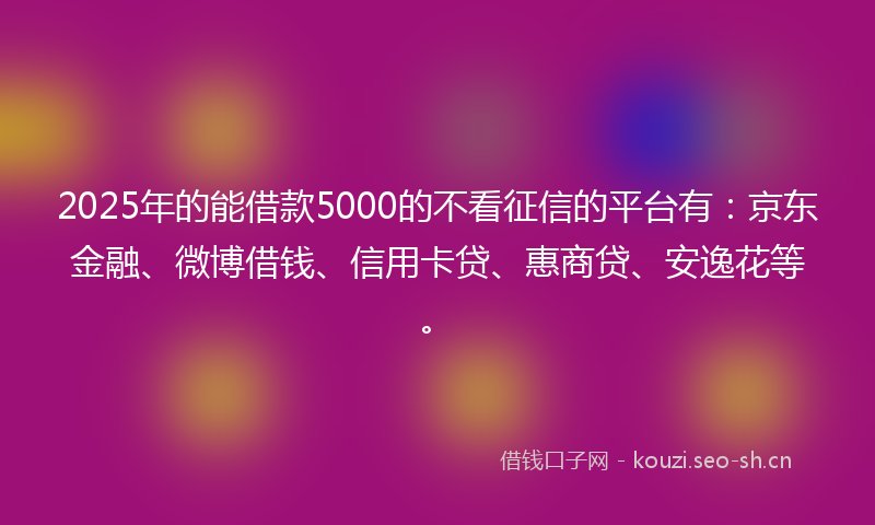 2025年的能借款5000的不看征信的平台有：京东金融、微博借钱、信用卡贷、惠商贷、安逸花等。