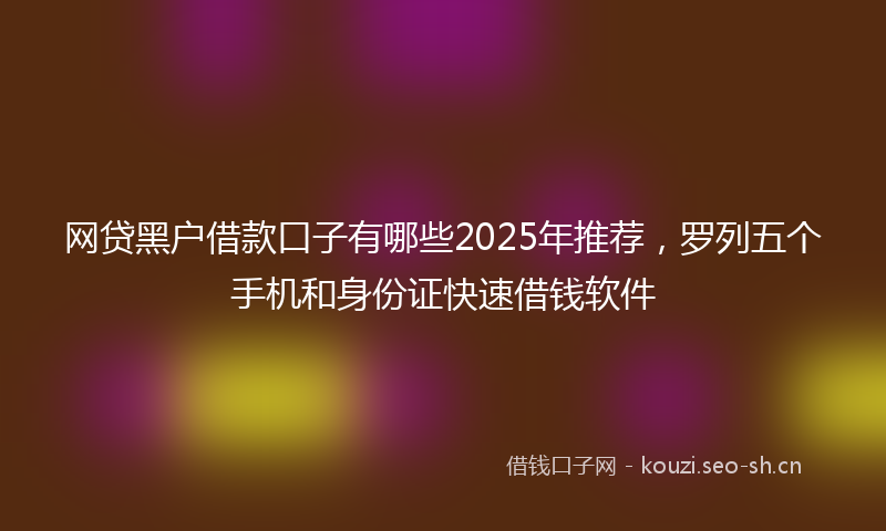网贷黑户借款口子有哪些2025年推荐，罗列五个手机和身份证快速借钱软件