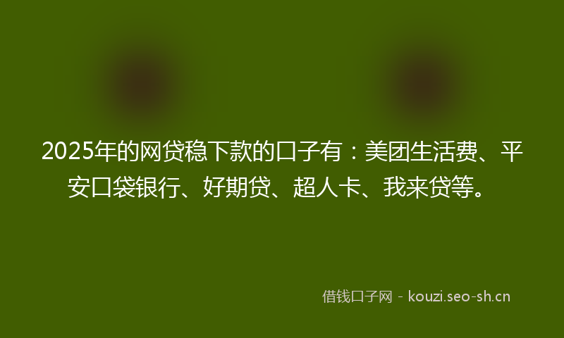 2025年的网贷稳下款的口子有：美团生活费、平安口袋银行、好期贷、超人卡、我来贷等。