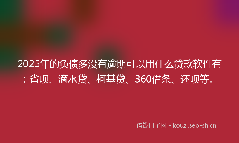 2025年的负债多没有逾期可以用什么贷款软件有：省呗、滴水贷、柯基贷、360借条、还呗等。