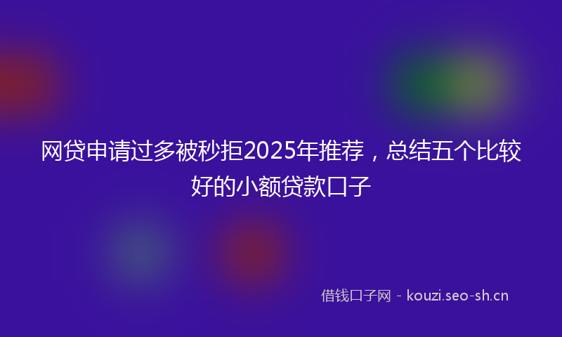 网贷申请过多被秒拒2025年推荐,总结五个比较好的小额贷款口子
