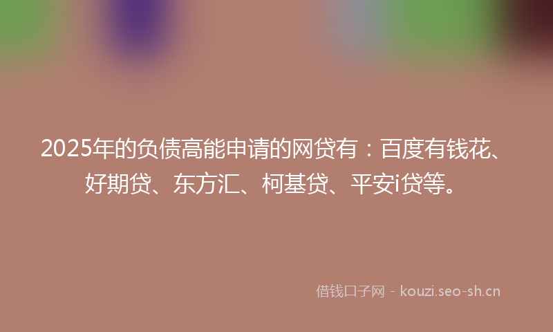 2025年的负债高能申请的网贷有：百度有钱花、好期贷、东方汇、柯基贷、平安i贷等。