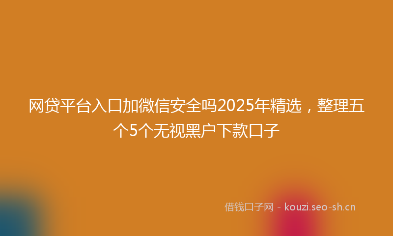 网贷平台入口加微信安全吗2025年精选，整理五个5个无视黑户下款口子
