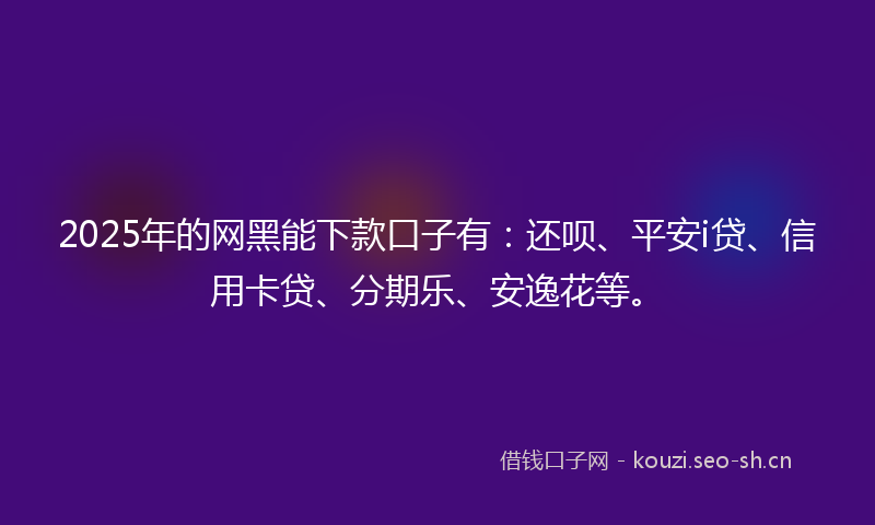 2025年的网黑能下款口子有：还呗、平安i贷、信用卡贷、分期乐、安逸花等。