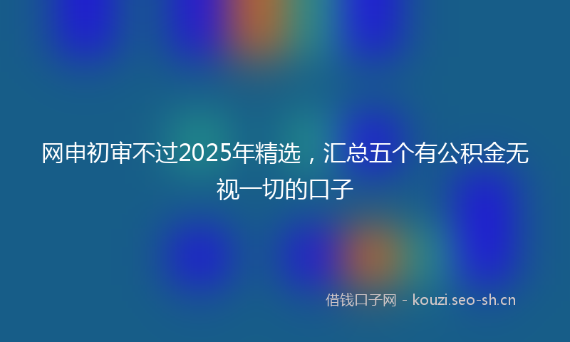 网申初审不过2025年精选，汇总五个有公积金无视一切的口子