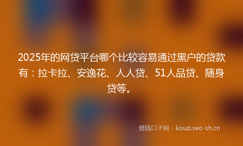 2025年的网贷平台哪个比较容易通过黑户的贷款有：拉卡拉、安逸花、人人贷、51人品贷、随身贷等。