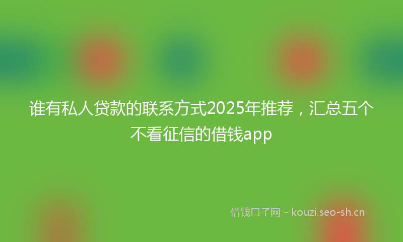 谁有私人贷款的联系方式2025年推荐，汇总五个不看征信的借钱app