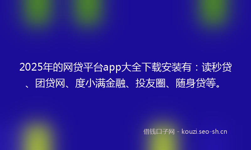 2025年的网贷平台app大全下载安装有：读秒贷、团贷网、度小满金融、投友圈、随身贷等。