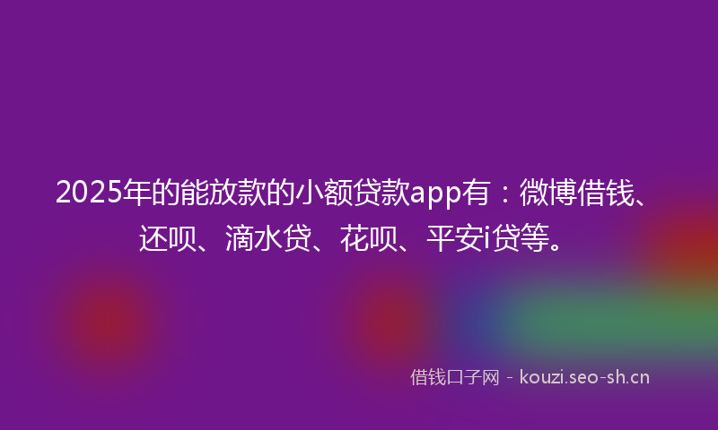 2025年的能放款的小额贷款app有：微博借钱、还呗、滴水贷、花呗、平安i贷等。
